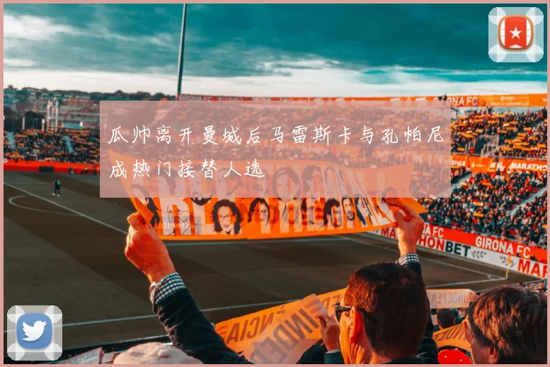 瓜帅离开曼城后马雷斯卡与孔帕尼成热门接替人选
