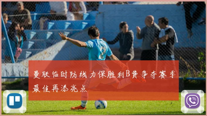 曼联临时防线力保胜利B费争夺赛季最佳再添亮点