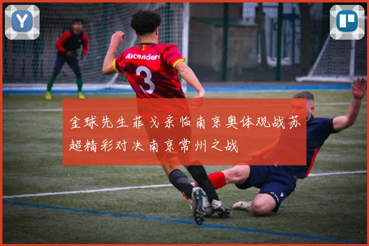 金球先生菲戈亲临南京奥体观战苏超精彩对决南京常州之战