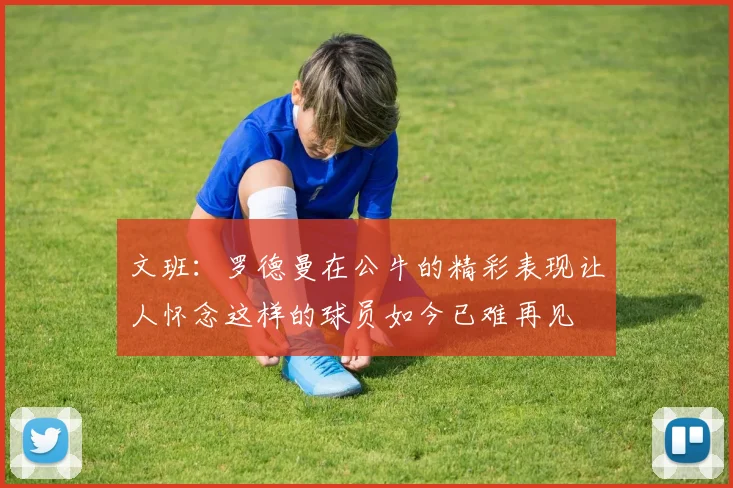文班：罗德曼在公牛的精彩表现让人怀念这样的球员如今已难再见