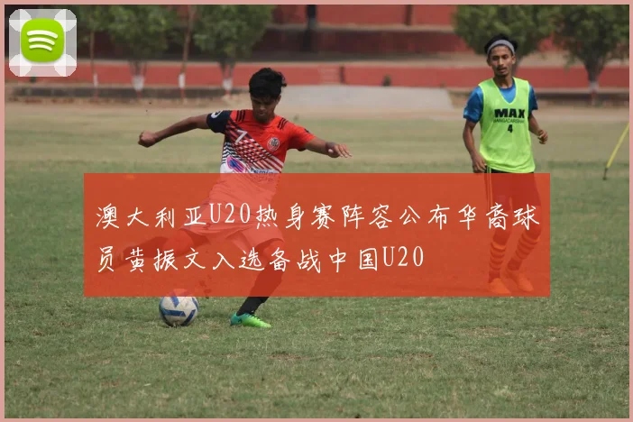 澳大利亚U20热身赛阵容公布华裔球员黄振文入选备战中国U20