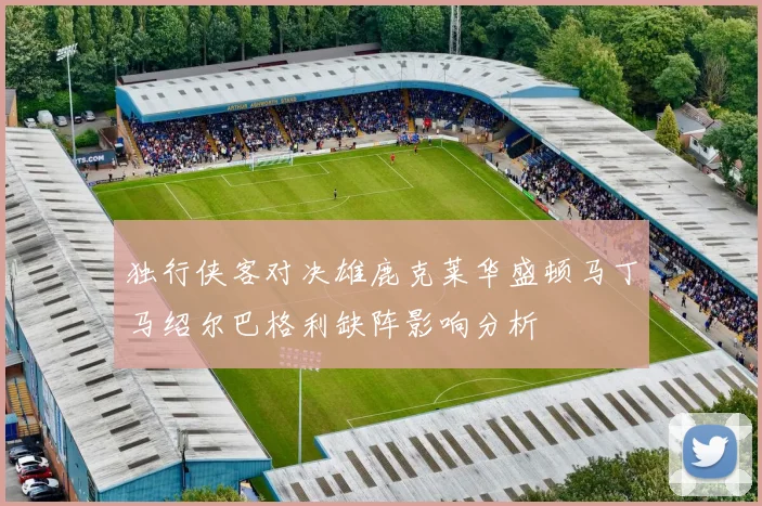 独行侠客对决雄鹿克莱华盛顿马丁马绍尔巴格利缺阵影响分析
