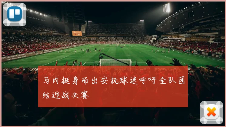 马内挺身而出安抚球迷呼吁全队团结迎战决赛