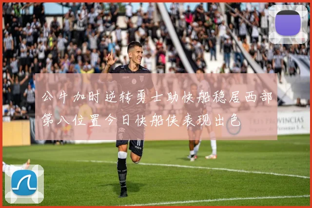 公牛加时逆转勇士助快船稳居西部第八位置今日快船侠表现出色
