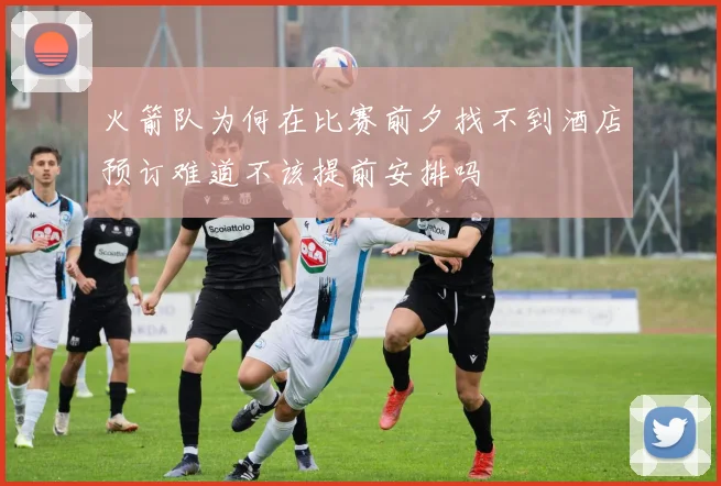 火箭队为何在比赛前夕找不到酒店预订难道不该提前安排吗
