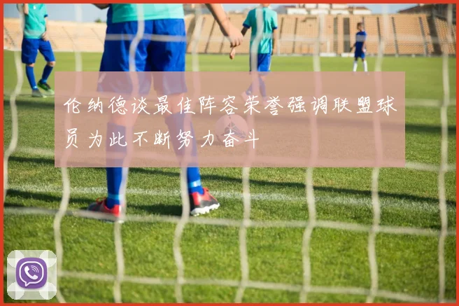 伦纳德谈最佳阵容荣誉强调联盟球员为此不断努力奋斗