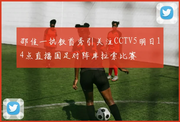 邵佳一执教首秀引关注CCTV5明日14点直播国足对阵库拉索比赛