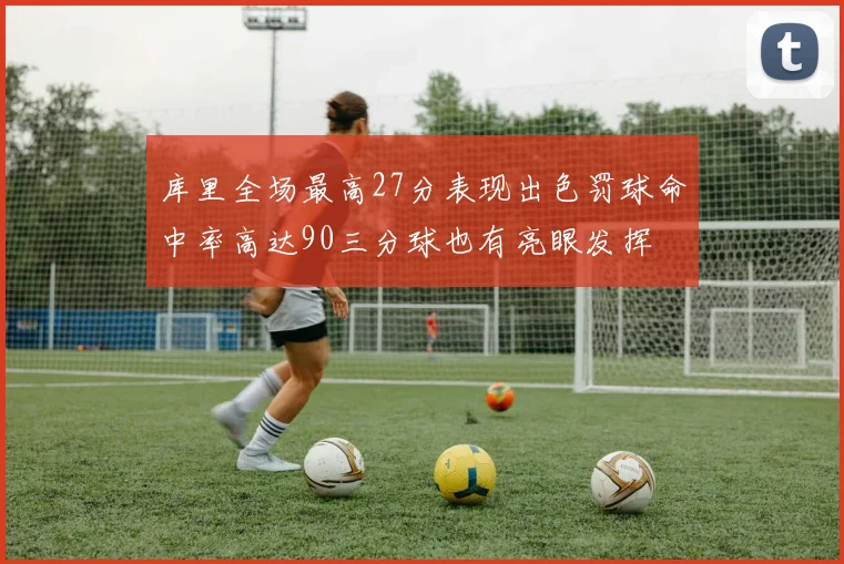 库里全场最高27分表现出色罚球命中率高达90三分球也有亮眼发挥