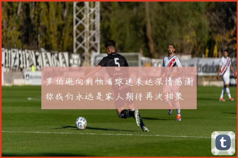 罗伯逊向利物浦球迷表达深情感谢称我们永远是家人期待再次相聚