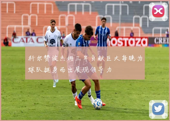 科尔赞波杰姆三年贡献巨大每晚为球队挺身而出展现领导力