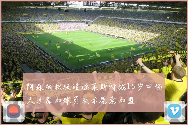 阿森纳积极追逐莱斯特城16岁中场天才蒙加球员表示愿意加盟