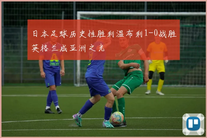 日本足球历史性胜利温布利1-0战胜英格兰成亚洲之光