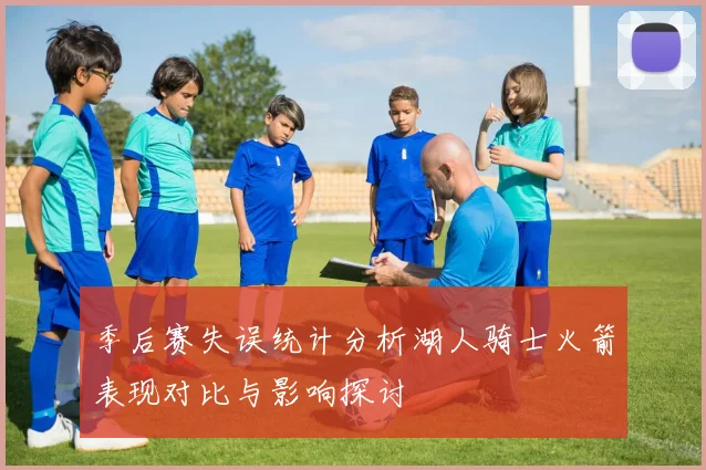 季后赛失误统计分析湖人骑士火箭表现对比与影响探讨