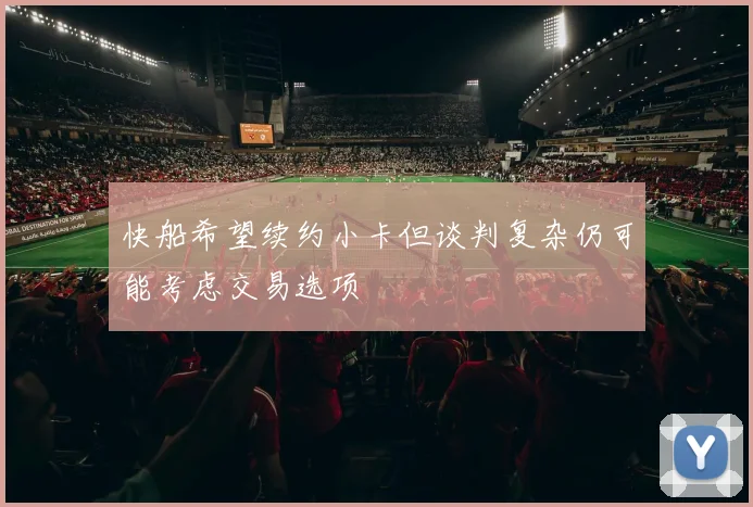 快船希望续约小卡但谈判复杂仍可能考虑交易选项