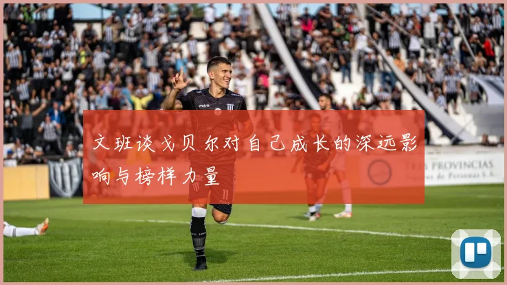 文班谈戈贝尔对自己成长的深远影响与榜样力量