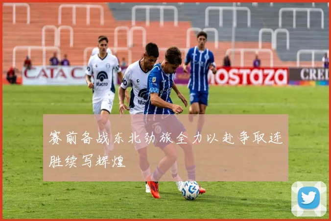 赛前备战东北劲旅全力以赴争取连胜续写辉煌
