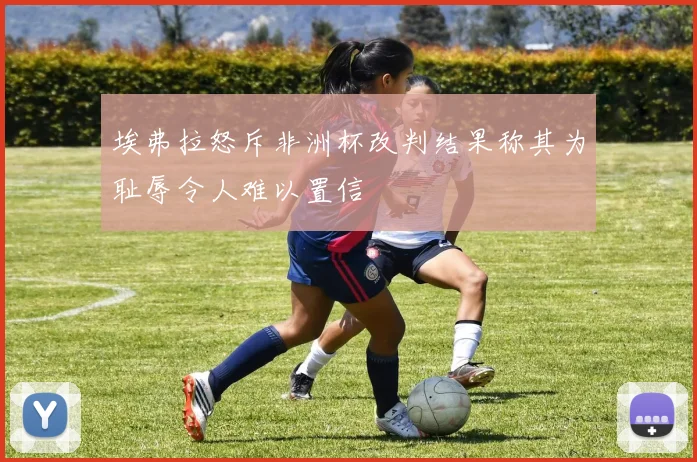 埃弗拉怒斥非洲杯改判结果称其为耻辱令人难以置信
