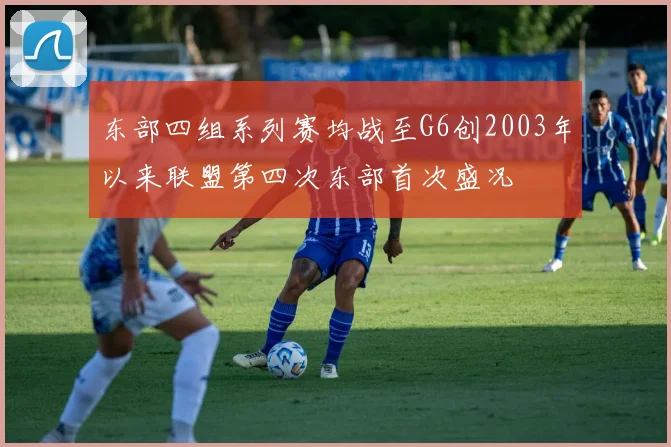 东部四组系列赛均战至G6创2003年以来联盟第四次东部首次盛况