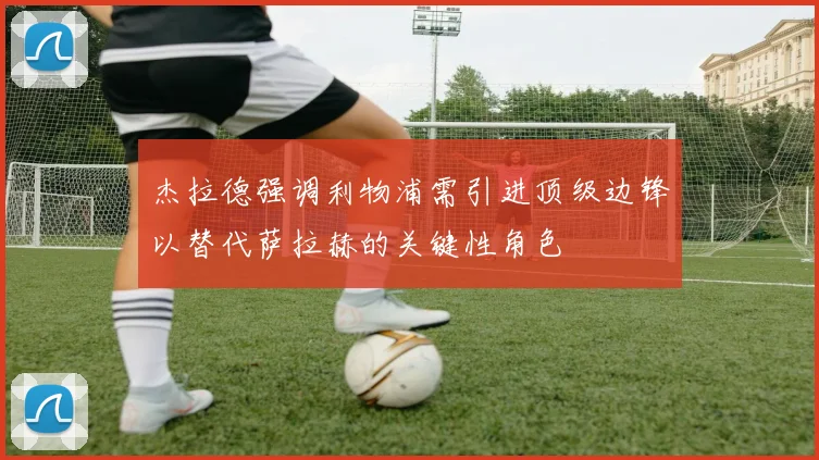 杰拉德强调利物浦需引进顶级边锋以替代萨拉赫的关键性角色