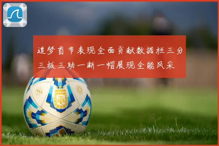 追梦首节表现全面贡献数据栏三分三板三助一断一帽展现全能风采