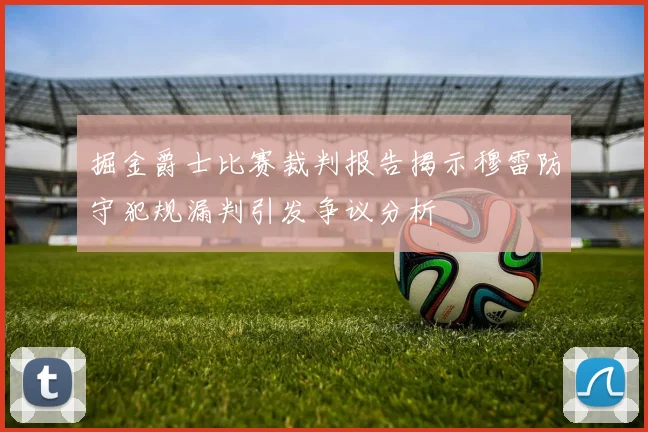 掘金爵士比赛裁判报告揭示穆雷防守犯规漏判引发争议分析