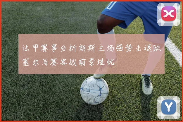 法甲赛事分析朗斯主场强势击退欧塞尔马赛客战前景堪忧