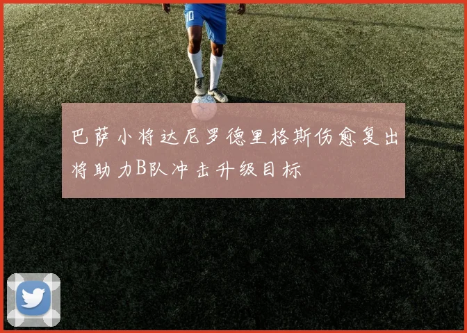 巴萨小将达尼罗德里格斯伤愈复出将助力B队冲击升级目标