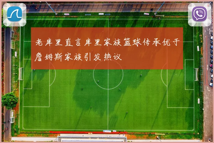 老库里直言库里家族篮球传承优于詹姆斯家族引发热议