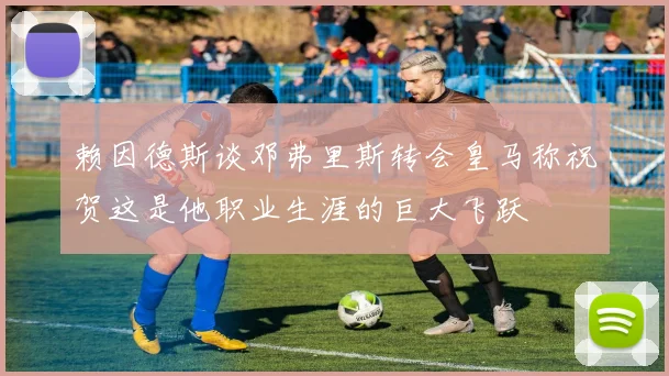 赖因德斯谈邓弗里斯转会皇马称祝贺这是他职业生涯的巨大飞跃