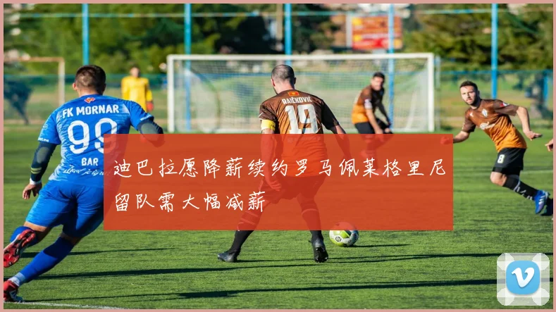 迪巴拉愿降薪续约罗马佩莱格里尼留队需大幅减薪