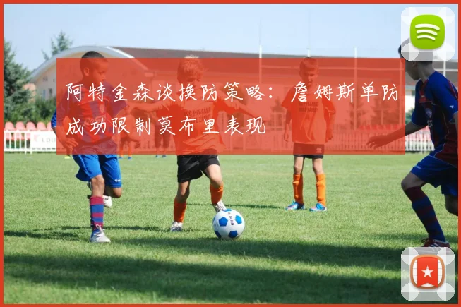 阿特金森谈换防策略：詹姆斯单防成功限制莫布里表现
