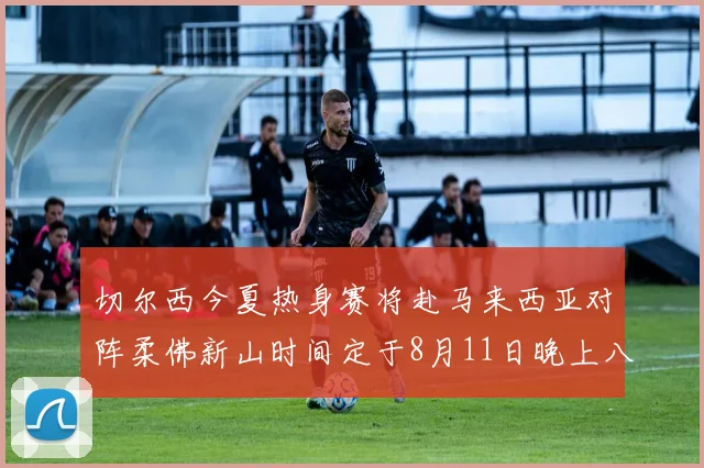 切尔西今夏热身赛将赴马来西亚对阵柔佛新山时间定于8月11日晚上八点