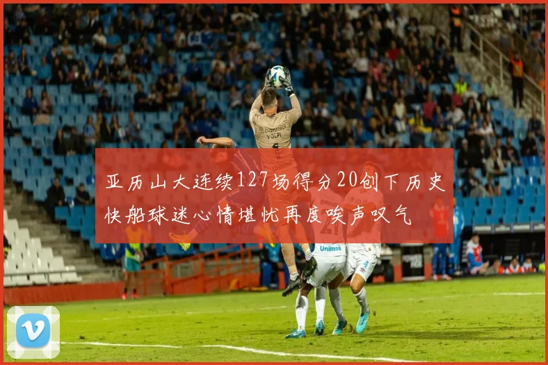 亚历山大连续127场得分20创下历史快船球迷心情堪忧再度唉声叹气