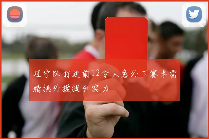 辽宁队打进前12令人意外下赛季需精挑外援提升实力