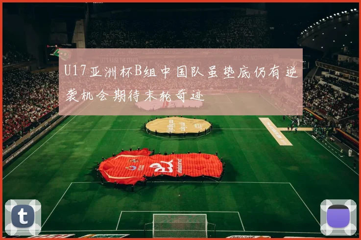 U17亚洲杯B组中国队虽垫底仍有逆袭机会期待末轮奇迹