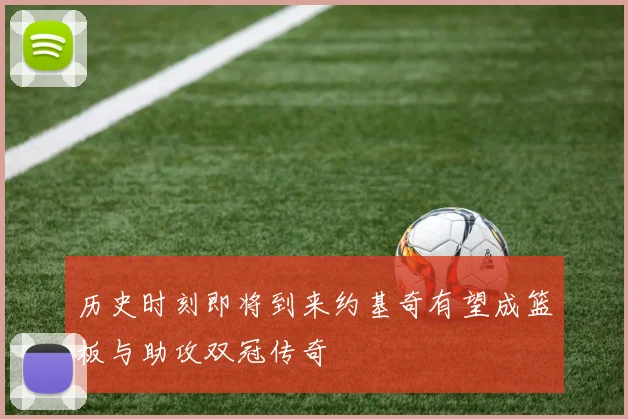 历史时刻即将到来约基奇有望成篮板与助攻双冠传奇
