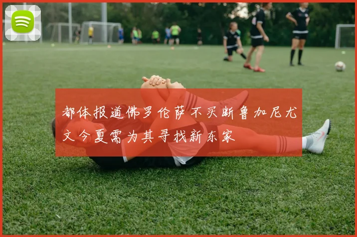 都体报道佛罗伦萨不买断鲁加尼尤文今夏需为其寻找新东家