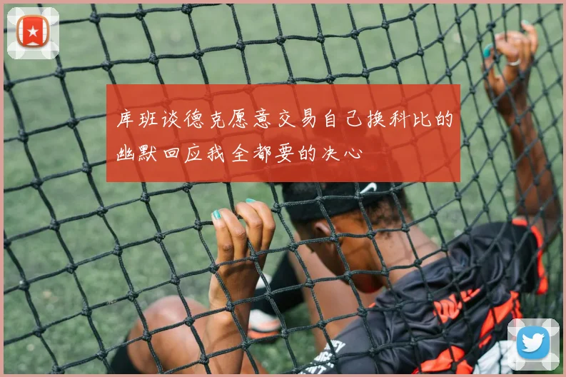 库班谈德克愿意交易自己换科比的幽默回应我全都要的决心