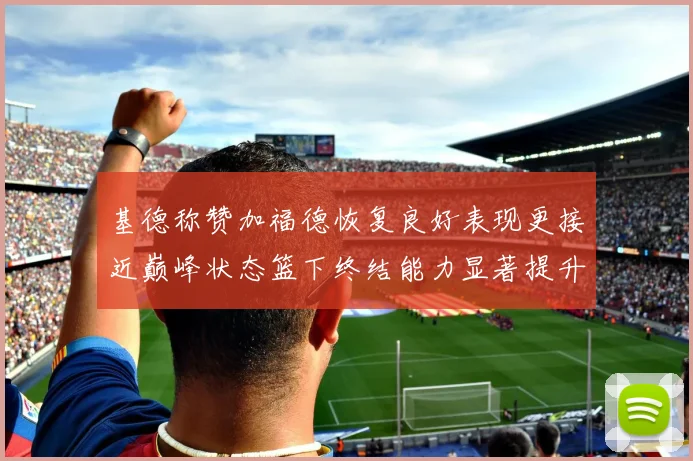 基德称赞加福德恢复良好表现更接近巅峰状态篮下终结能力显著提升