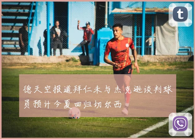 德天空报道拜仁未与杰克逊谈判球员预计今夏回归切尔西