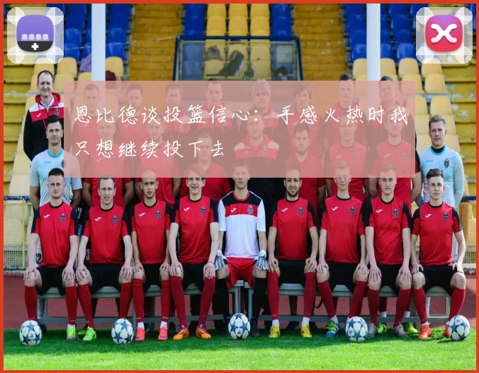 恩比德谈投篮信心：手感火热时我只想继续投下去