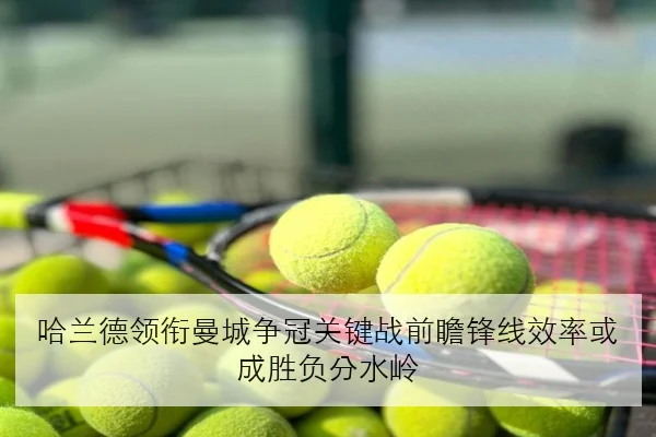 哈兰德领衔曼城争冠关键战前瞻锋线效率或成胜负分水岭